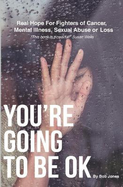 You're Going To Be OK: Real Hope For Fighters of Cancer, Mental Illness, Sexual Abuse or Loss by Bob Jones 9781072251873