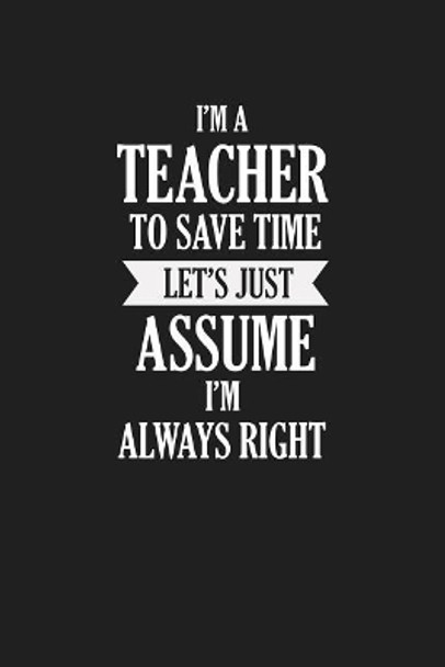 I'm A Teacher To Save Time Let's Just Assume I'm Always Right: Teacher Funny Gifts by Rainbowpen Publishing 9781072983255