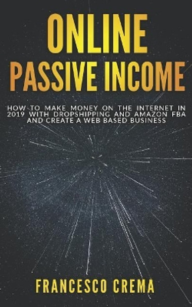 Online Passive Income: How to Make Money on the Internet in 2019 with Dropshipping and Amazon FBA and create a Web Based Business by Francesco Crema 9781073027750