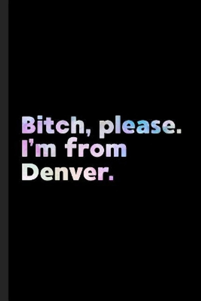 Bitch, Please. I'm From Denver.: A Vulgar Adult Composition Book for a Native Denver, CO Resident by Denver Journals 9781073024377
