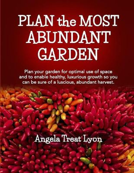 PLAN the MOST ABUNDANT GARDEN: Plan your garden for optimal use of space and to enable healthy, luxurious growth so you can be sure of a luscious, abundant harvest. 8.5x11 durable matte cover by Angela Treat Lyon 9781073416509