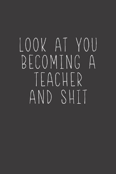 Look At You Becoming A Teacher And Shit: Sarcastic Teacher Gifts by Rainbowpen Publishing 9781073746996