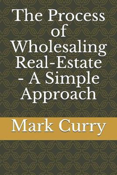 The Process of Wholesaling Real-Estate - A Simple Approach by Mark Curry 9781074399757