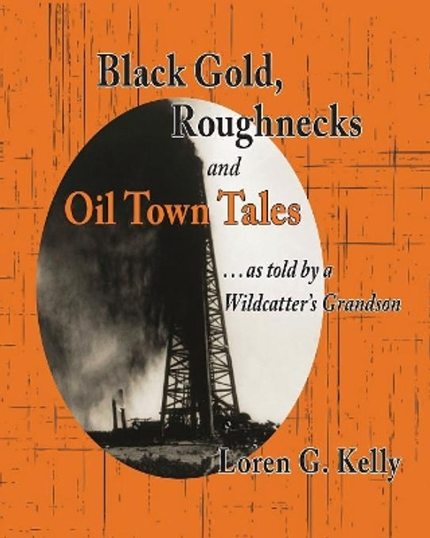 Black Gold, Roughnecks and Oil Town Tales: ...as told by a Wildcatter's Grandson by Loren G Kelly 9781076515827