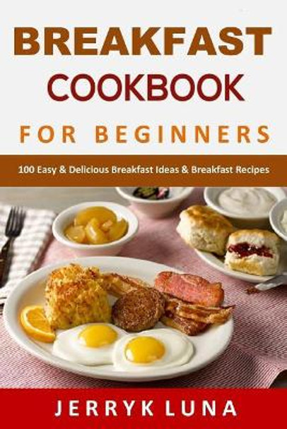 Breakfast Cookbook for Beginners: 100 Easy & Delicious Breakfast Ideas & Breakfast Recipes by Jerryk Luna 9781075224737
