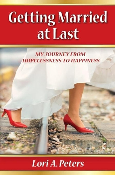 Getting Married at Last: My Journey from Hopelessness to Happiness by Lori a Peters 9780998904900