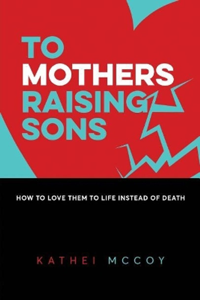 To Mothers Raising Sons: How to Love Them to Life Instead of Death by Kathei McCoy 9780998911403