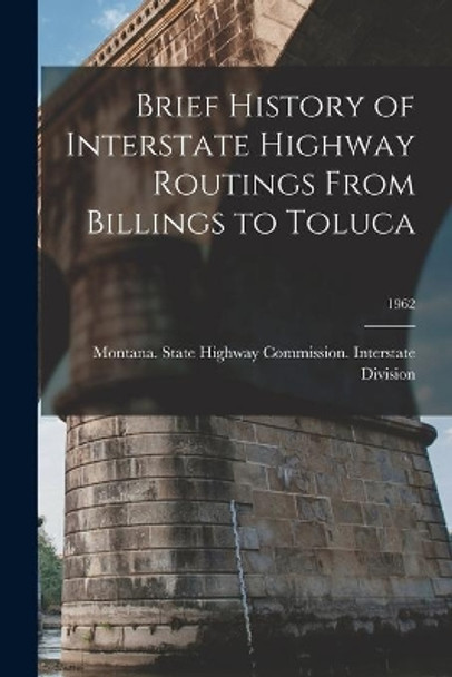 Brief History of Interstate Highway Routings From Billings to Toluca; 1962 by Montana State Highway Commission in 9781013443480