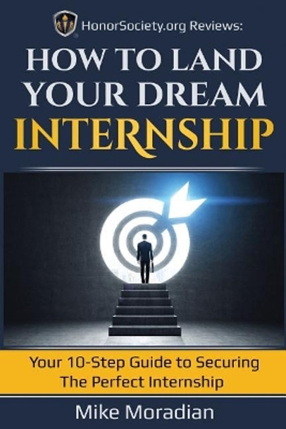 HonorSociety.org Reviews: How to Land Your Dream Internship: Your 10-Step Guide to Securing the Perfect Internship by Mike Moradian 9781075067761