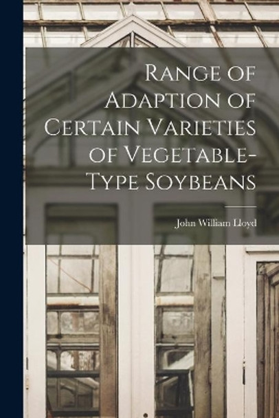 Range of Adaption of Certain Varieties of Vegetable-type Soybeans by John William 1876- Lloyd 9781014344458