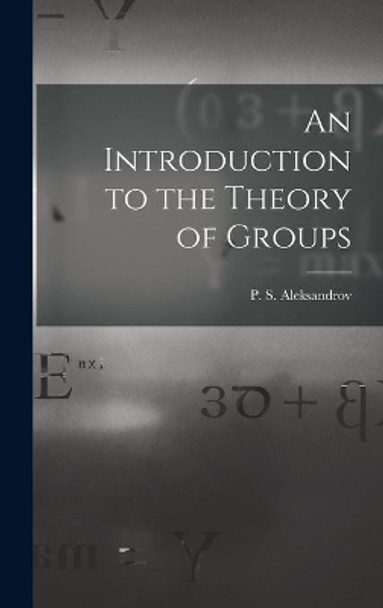 An Introduction to the Theory of Groups by P S (Pavel Sergeevich) Aleksandrov 9781014346674