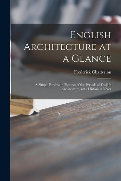 English Architecture at a Glance: a Simple Review in Pictures of the Periods of English Architecture, With Historical Notes by Frederick 1871-1934 Chatterton 9781014405357