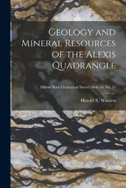 Geology and Mineral Resources of the Alexis Quadrangle; Illinois State Geological Survey Bulletin No. 57 by Harold R (Harold Rollin) 1 Wanless 9781014380456