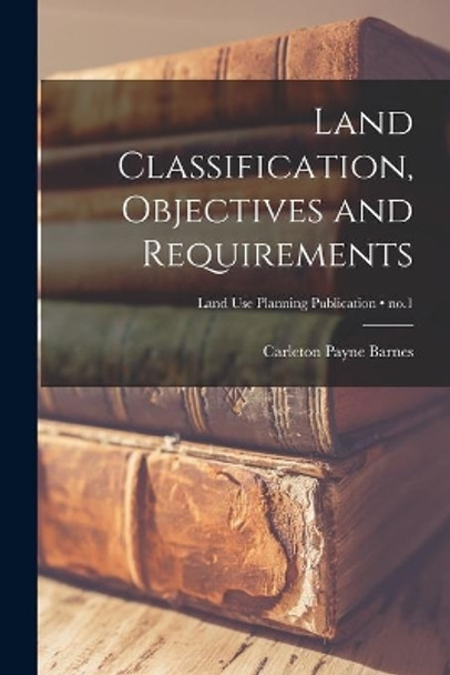 Land Classification, Objectives and Requirements; no.1 by Carleton Payne 1902- Barnes 9781014471796