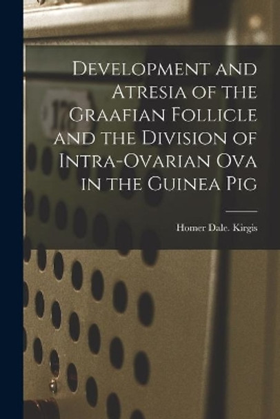 Development and Atresia of the Graafian Follicle and the Division of Intra-ovarian Ova in the Guinea Pig by Homer Dale Kirgis 9781014497802