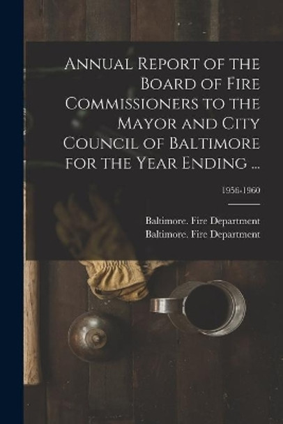 Annual Report of the Board of Fire Commissioners to the Mayor and City Council of Baltimore for the Year Ending ...; 1956-1960 by Baltimore (MD ) Fire Department 9781014525468