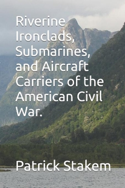 Riverine Ironclads, Submarines, and Aircraft Carriers of the American Civil War. by Patrick Stakem 9781089379287