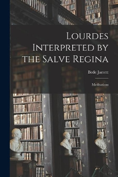Lourdes Interpreted by the Salve Regina: Meditations by Bede 1881-1934 Jarrett 9781014518125