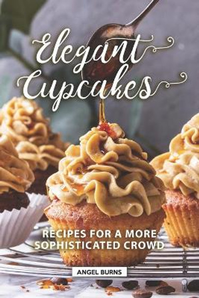 Elegant Cupcakes: Recipes for A More Sophisticated Crowd by Angel Burns 9781089807506