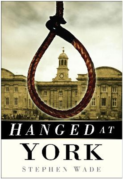 Hanged at York by Stephen Wade