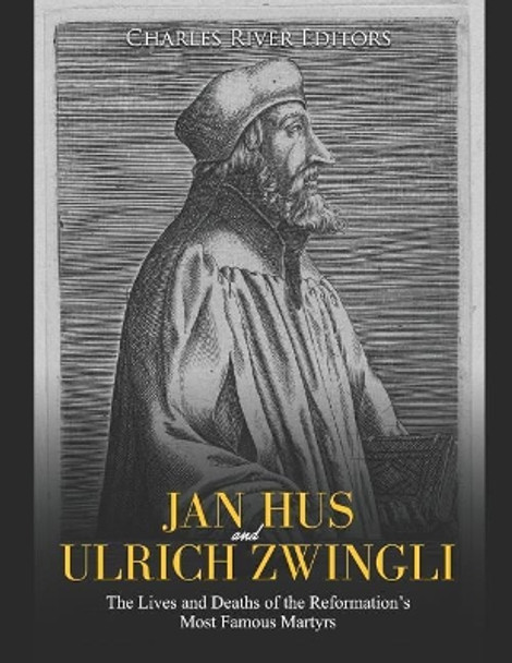 Jan Hus and Ulrich Zwingli: The Lives and Deaths of the Reformation's Most Famous Martyrs by Charles River Editors 9781079315998