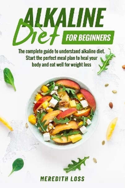 Alkaline diet for beginners: The complete guide to understand Alkaline Diet. Start the perfect meal plan to heal your body and eat well for weight loss by Meredith Loss 9781079490701