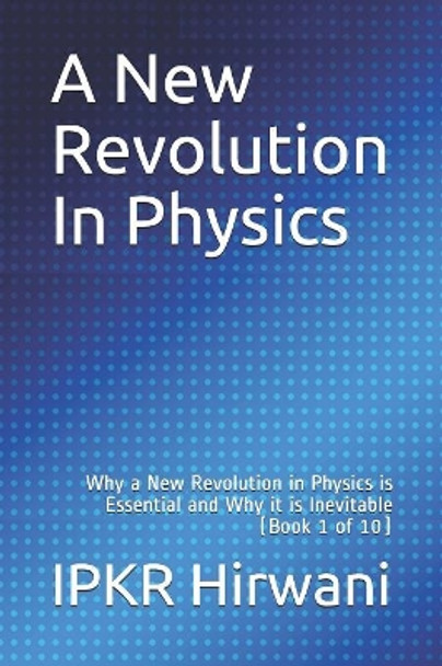 A New Revolution In Physics: Why a New Revolution in Physics is Essential and Why it is Inevitable (Book 1 of 10) by Ipkr Hirwani 9781080041367