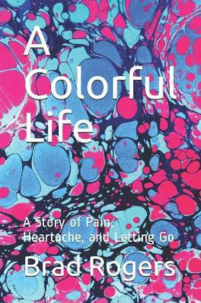 A Colorful Life: A Story of Pain, Heartache, and Letting Go by Brad Rogers 9781081762292