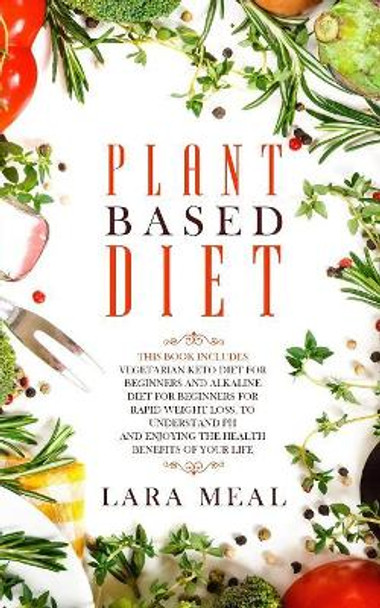Plant based diet: 2 manuscripts - Vegetarian keto diet for beginners and Alkaline diet for beginners for rapid weight loss, to understand pH and enjoying the health benefits of your life by Lara Meal 9781081823573