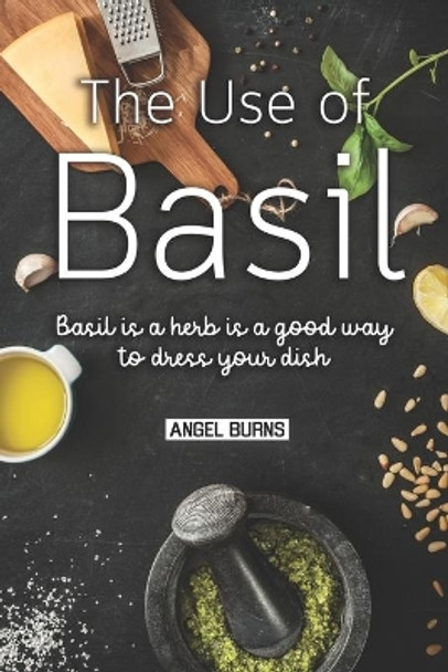 The Use of Basil: Basil is a herb is a good way to dress your dish by Angel Burns 9781087138343