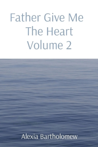 Father Give Me The Heart Volume 2 by Alexia L Bartholomew 9781088067031