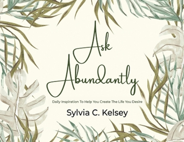 Ask Abundantly: Daily Inspiration To Help You Create The Life You Desire by Sylvia C Kelsey 9781088097342