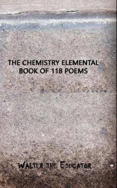 The Chemistry Elemental Book of 118 Poems by Walter the Educator 9781088108581