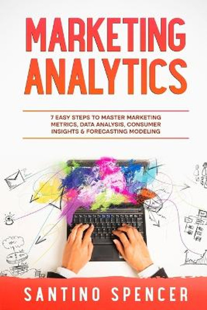 Marketing Analytics: 7 Easy Steps to Master Marketing Metrics, Data Analysis, Consumer Insights & Forecasting Modeling by Santino Spencer 9781088186817