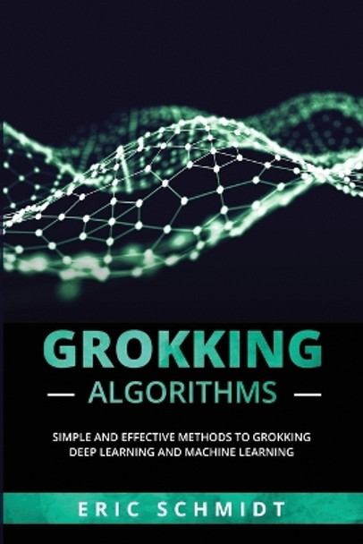 Grokking Algorithms: Simple and Effective Methods to Grokking Deep Learning and Machine Learning by Eric Schmidt 9781088225349