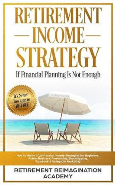 Retirement Income Strategy If Financial Planning Is Not Enough: How to Retire 2019 Passive Income Strategies for Beginners: Airbnb Business, Freelancing, Dropshipping, Facebook & Instagram Marketing by Retirement Reimagination Academy 9781089176114