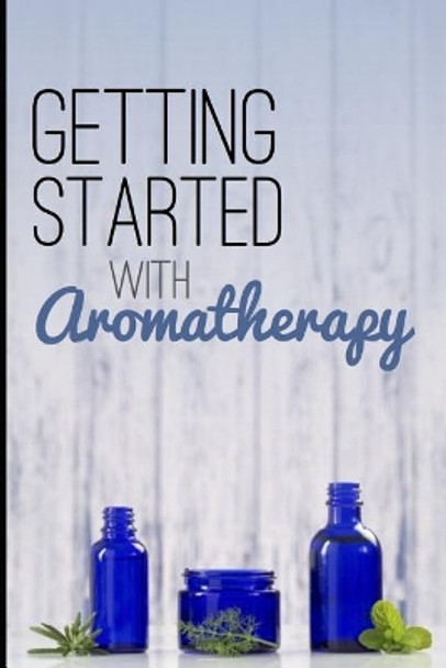 Getting Started with Aromatherapy: A Beginner's Guide to Discovering the Benefits of Essential Oils by Creative Bliss 9781090356802