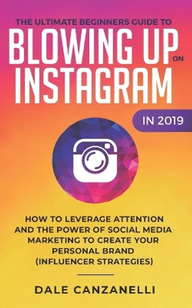 The Ultimate Beginners Guide to Blowing Up on Instagram in 2019: How to Leverage Attention and the Power of Social Media Marketing to Create Your Personal Brand (Influencer Strategies) by Dale Canzanelli 9781090371232