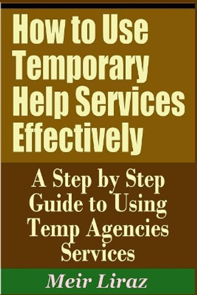 How to Use Temporary Help Services Effectively - A Step by Step Guide to Using Temp Agencies Services by Meir Liraz 9781090394217