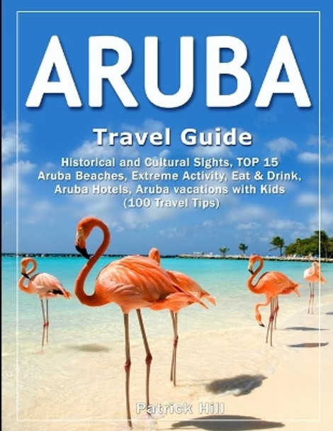 ARUBA Travel Guide: Historical and Cultural Sights, TOP 15 Aruba Beaches, Extreme Activity, Eat & Drink, Aruba Hotels, Aruba vacations with Kids (100 Travel Tips) by Patrick Hill 9781090928603