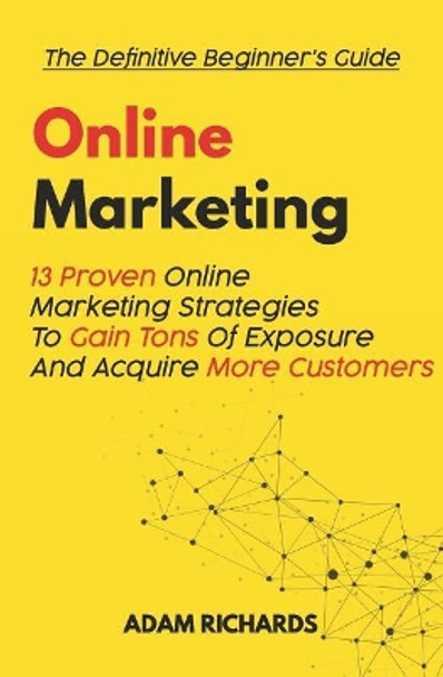 Online Marketing: The Definitive Beginner's Guide: 13 Proven Online Marketing Strategies to Gain Tons of Exposure and Acquire More Customers by Adam Richards 9781091247628