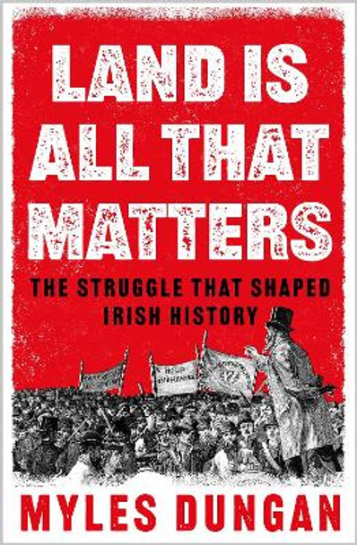 Land Is All That Matters: The Struggle That Shaped Irish History by Myles Dungan 9781801108140