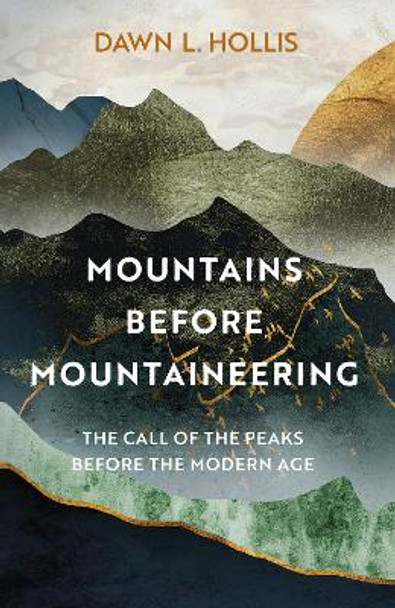 Mountains before Mountaineering: The Call of the Peaks before the Modern Age by Dawn L. Hollis 9781803993188