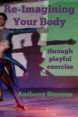 Re-Imagining Your Body: through playful exercise by Anthony Stevens 9780995593916