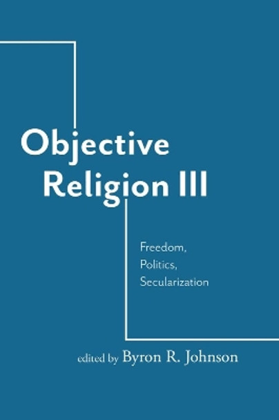 Objective Religion: Freedom, Politics, Secularization by Byron R. Johnson 9781481313667