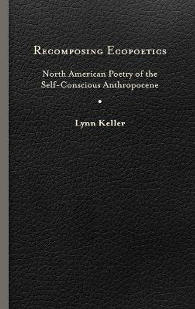 Recomposing Ecopoetics: North American Poetry of the Self-Conscious Anthropocene by Lynn Keller 9780813940618