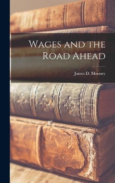 Wages and the Road Ahead by James D (James David) 1884- Mooney 9781013933035