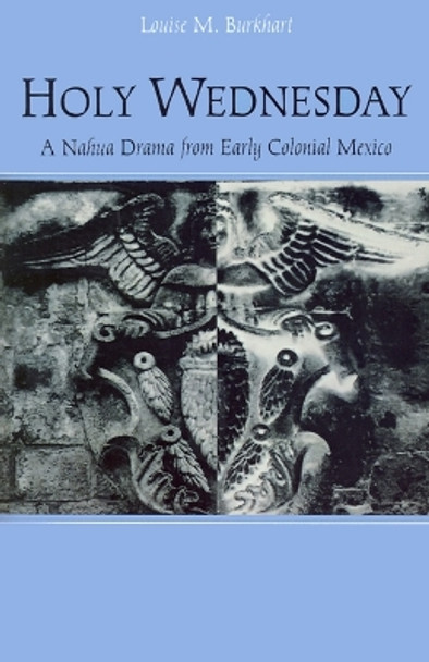 Holy Wednesday: A Nahua Drama from Early Colonial Mexico by Louise M. Burkhart 9780812215762