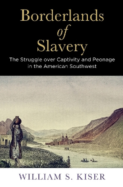 Borderlands of Slavery: The Struggle over Captivity and Peonage in the American Southwest by William S. Kiser 9780812225020