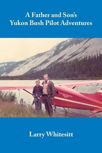 A Father and Son's Yukon Bush Pilot Adventures by Larry Whitesitt 9780962908569